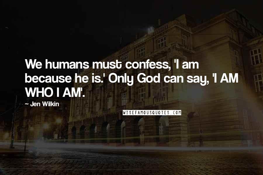 Jen Wilkin Quotes: We humans must confess, 'I am because he is.' Only God can say, 'I AM WHO I AM'.