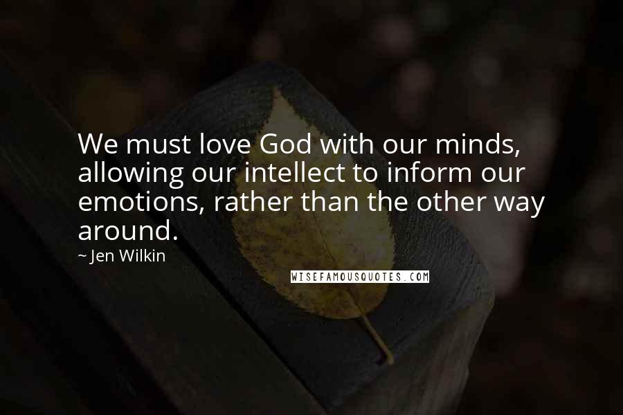 Jen Wilkin Quotes: We must love God with our minds, allowing our intellect to inform our emotions, rather than the other way around.