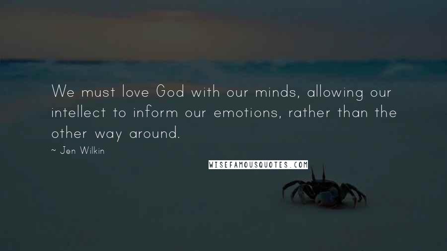 Jen Wilkin Quotes: We must love God with our minds, allowing our intellect to inform our emotions, rather than the other way around.