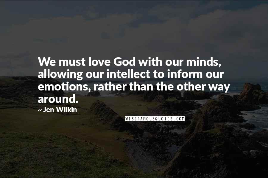 Jen Wilkin Quotes: We must love God with our minds, allowing our intellect to inform our emotions, rather than the other way around.