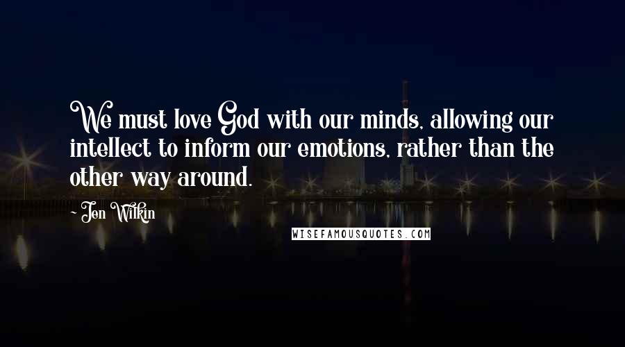 Jen Wilkin Quotes: We must love God with our minds, allowing our intellect to inform our emotions, rather than the other way around.