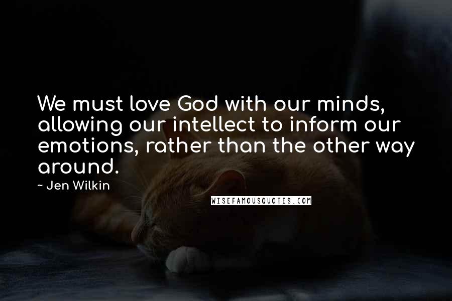 Jen Wilkin Quotes: We must love God with our minds, allowing our intellect to inform our emotions, rather than the other way around.