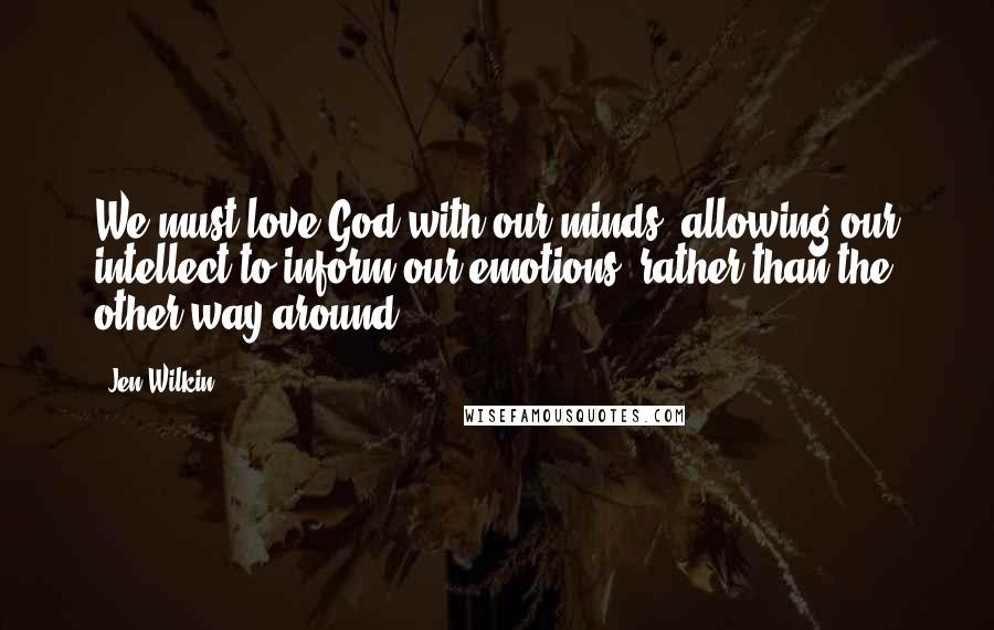 Jen Wilkin Quotes: We must love God with our minds, allowing our intellect to inform our emotions, rather than the other way around.