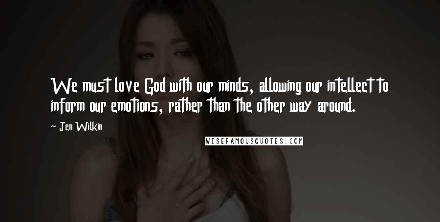 Jen Wilkin Quotes: We must love God with our minds, allowing our intellect to inform our emotions, rather than the other way around.