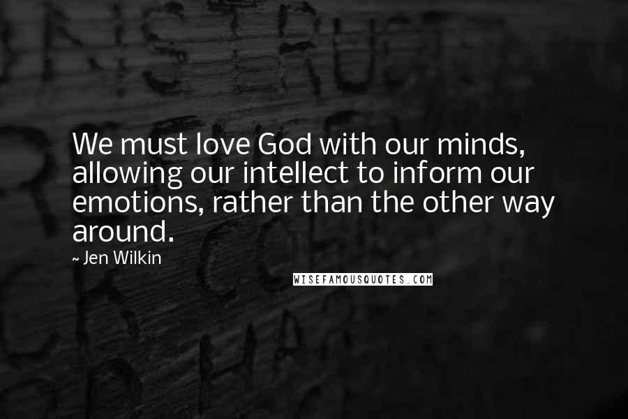 Jen Wilkin Quotes: We must love God with our minds, allowing our intellect to inform our emotions, rather than the other way around.