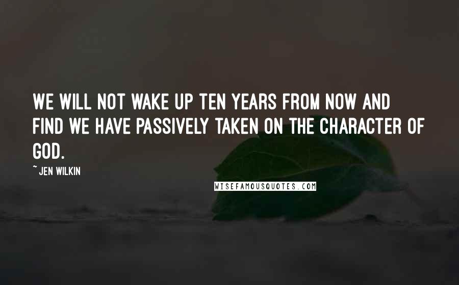 Jen Wilkin Quotes: We will not wake up ten years from now and find we have passively taken on the character of God.