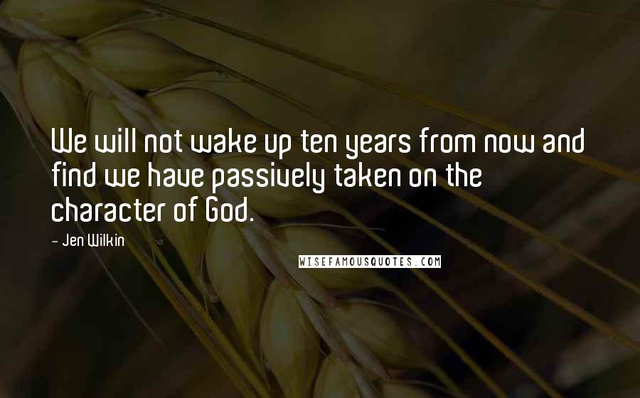 Jen Wilkin Quotes: We will not wake up ten years from now and find we have passively taken on the character of God.