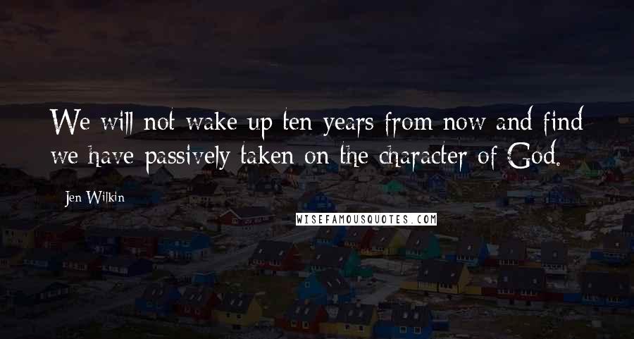 Jen Wilkin Quotes: We will not wake up ten years from now and find we have passively taken on the character of God.
