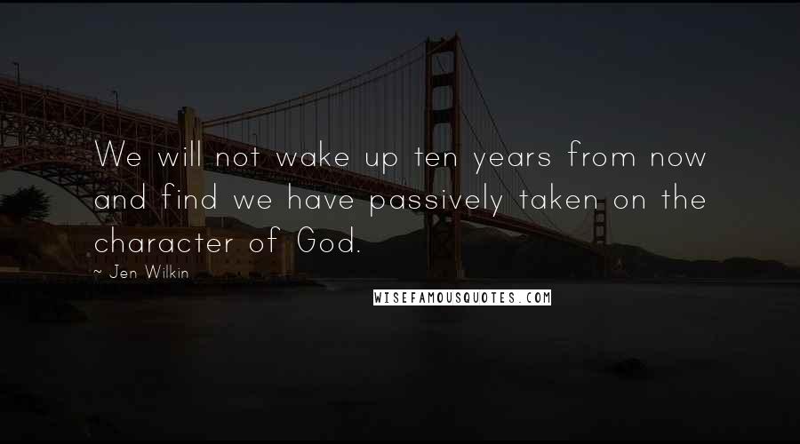 Jen Wilkin Quotes: We will not wake up ten years from now and find we have passively taken on the character of God.