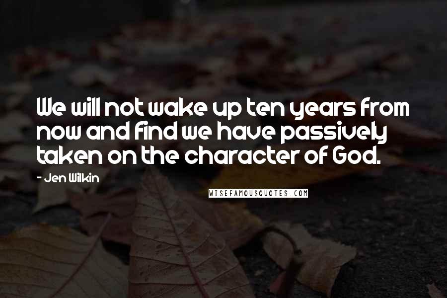 Jen Wilkin Quotes: We will not wake up ten years from now and find we have passively taken on the character of God.