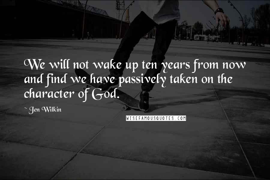 Jen Wilkin Quotes: We will not wake up ten years from now and find we have passively taken on the character of God.
