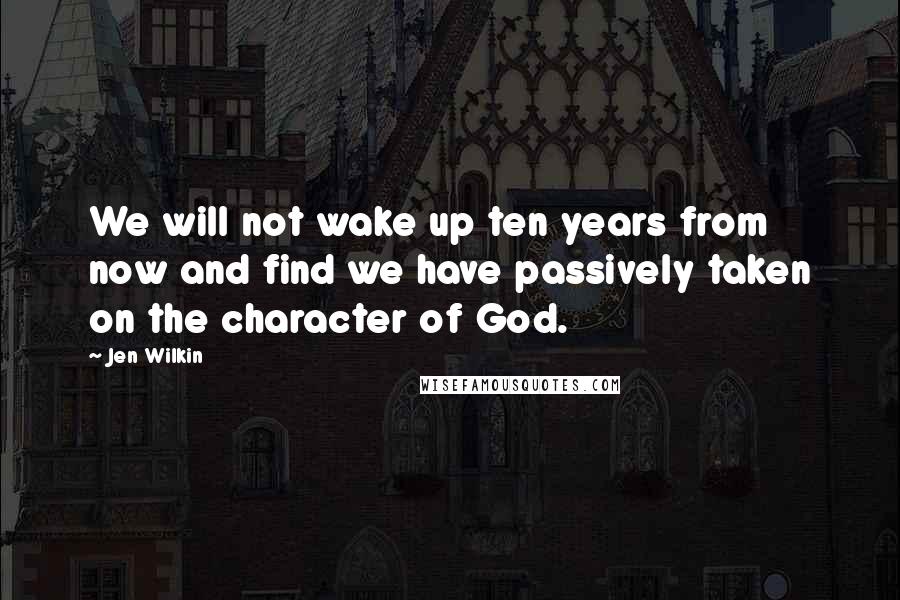 Jen Wilkin Quotes: We will not wake up ten years from now and find we have passively taken on the character of God.