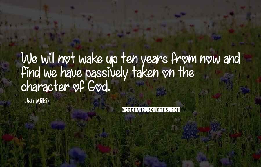 Jen Wilkin Quotes: We will not wake up ten years from now and find we have passively taken on the character of God.