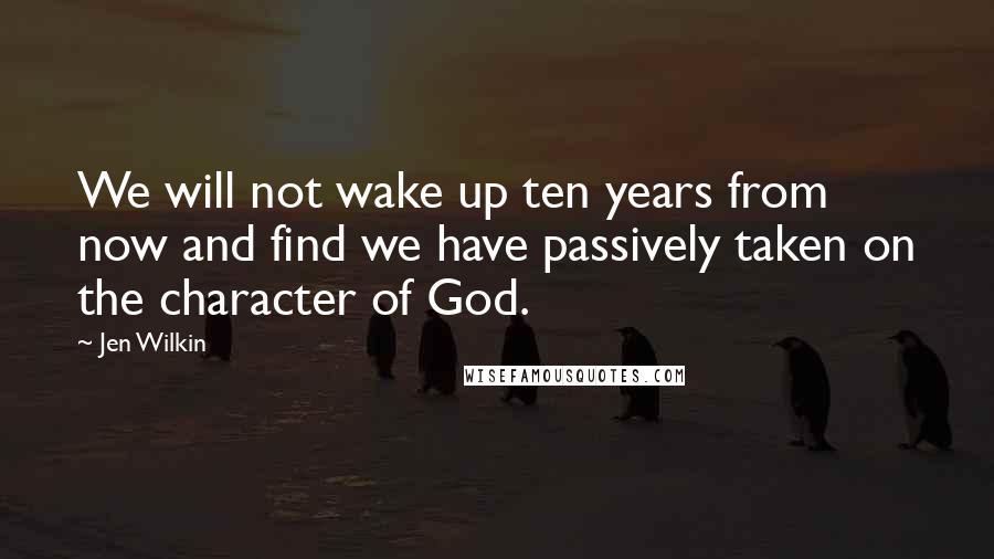 Jen Wilkin Quotes: We will not wake up ten years from now and find we have passively taken on the character of God.