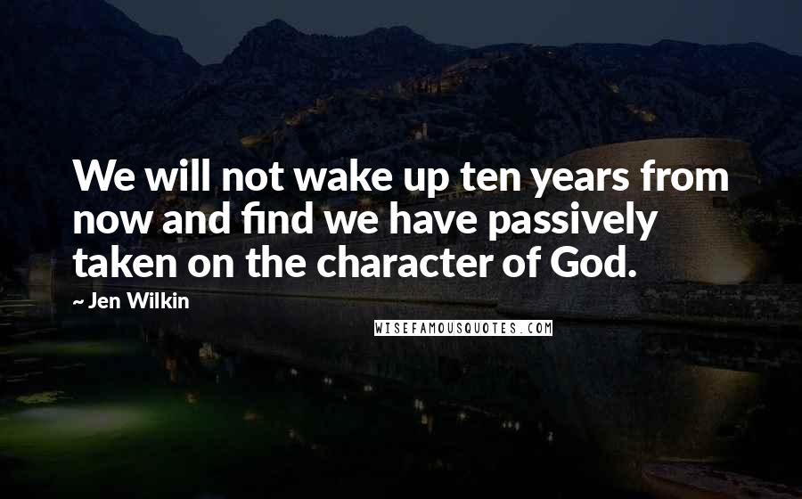 Jen Wilkin Quotes: We will not wake up ten years from now and find we have passively taken on the character of God.