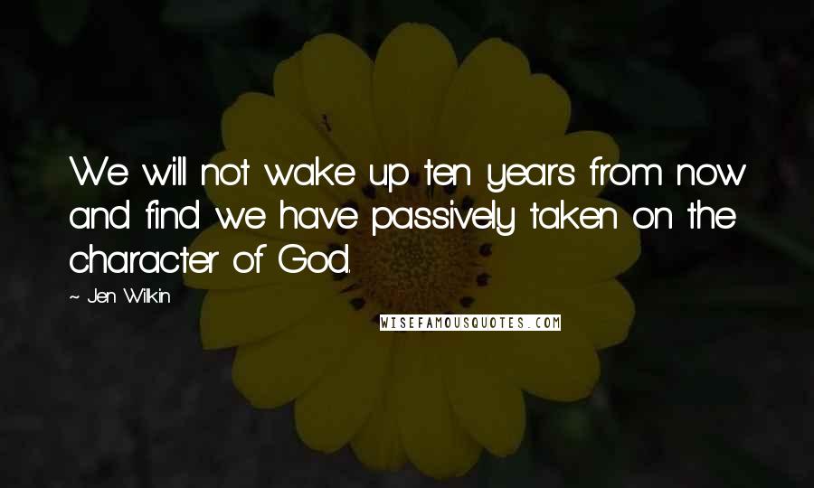 Jen Wilkin Quotes: We will not wake up ten years from now and find we have passively taken on the character of God.