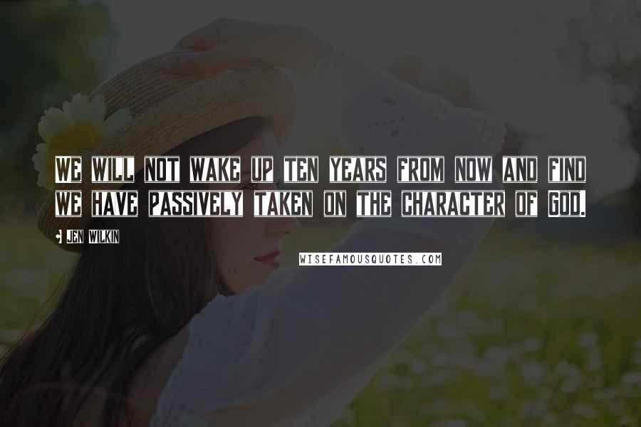 Jen Wilkin Quotes: We will not wake up ten years from now and find we have passively taken on the character of God.