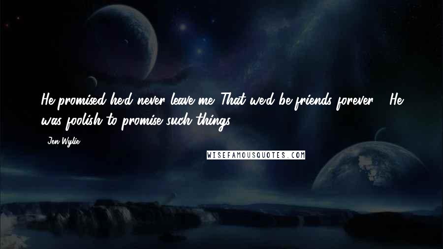 Jen Wylie Quotes: He promised he'd never leave me. That we'd be friends forever." "He was foolish to promise such things,