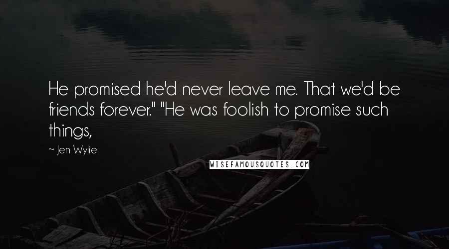 Jen Wylie Quotes: He promised he'd never leave me. That we'd be friends forever." "He was foolish to promise such things,