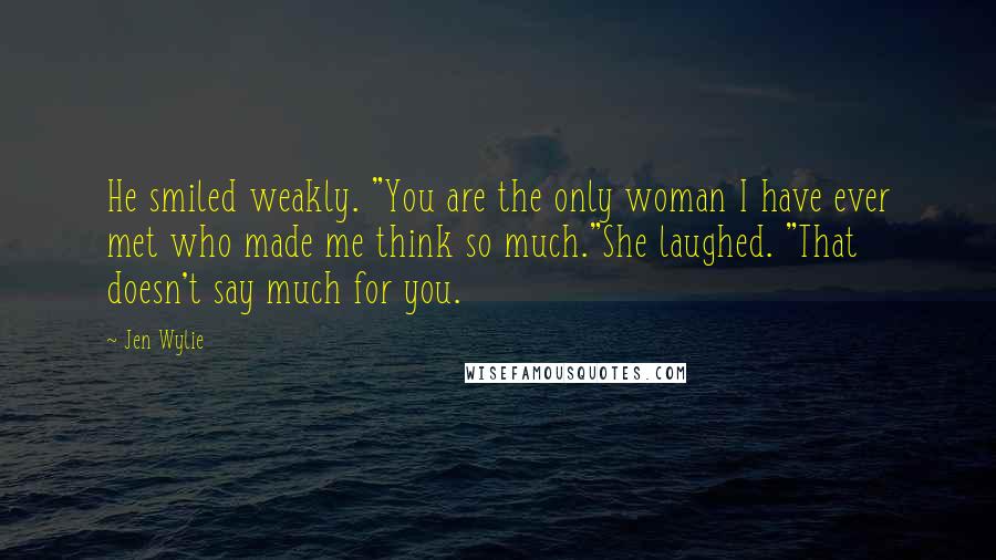 Jen Wylie Quotes: He smiled weakly. "You are the only woman I have ever met who made me think so much."She laughed. "That doesn't say much for you.