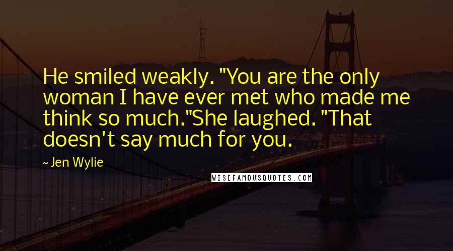 Jen Wylie Quotes: He smiled weakly. "You are the only woman I have ever met who made me think so much."She laughed. "That doesn't say much for you.