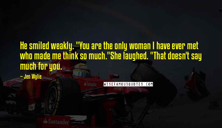 Jen Wylie Quotes: He smiled weakly. "You are the only woman I have ever met who made me think so much."She laughed. "That doesn't say much for you.