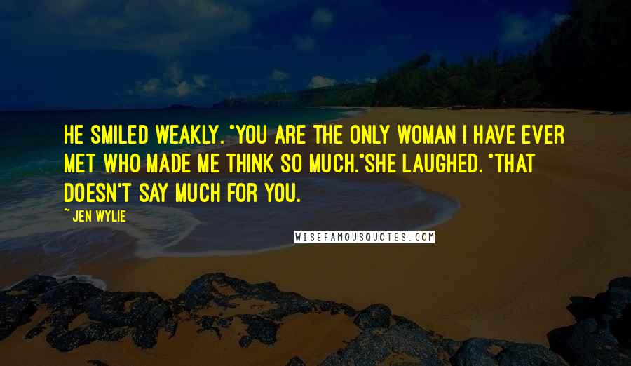 Jen Wylie Quotes: He smiled weakly. "You are the only woman I have ever met who made me think so much."She laughed. "That doesn't say much for you.