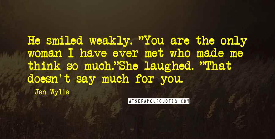 Jen Wylie Quotes: He smiled weakly. "You are the only woman I have ever met who made me think so much."She laughed. "That doesn't say much for you.