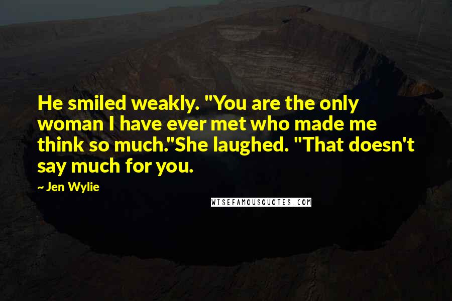 Jen Wylie Quotes: He smiled weakly. "You are the only woman I have ever met who made me think so much."She laughed. "That doesn't say much for you.