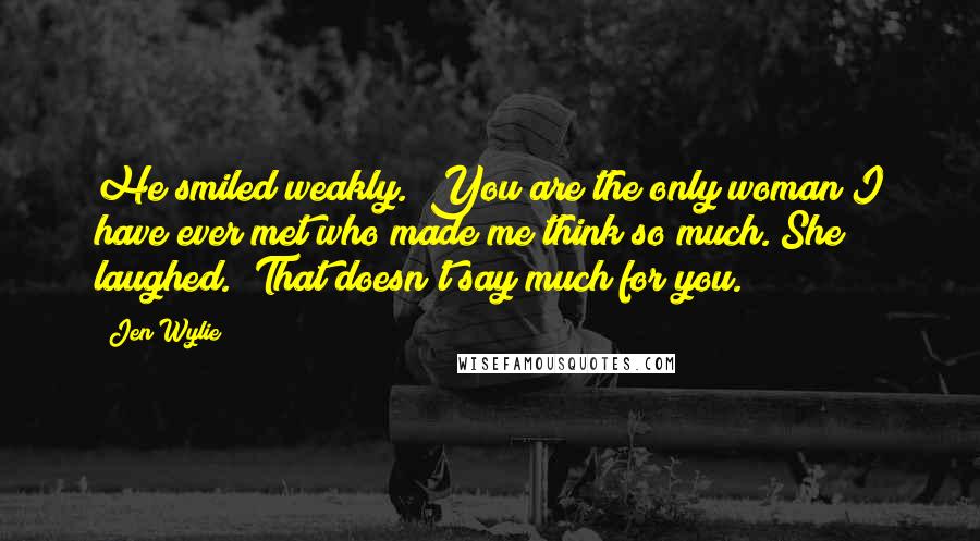 Jen Wylie Quotes: He smiled weakly. "You are the only woman I have ever met who made me think so much."She laughed. "That doesn't say much for you.