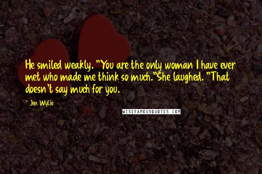 Jen Wylie Quotes: He smiled weakly. "You are the only woman I have ever met who made me think so much."She laughed. "That doesn't say much for you.