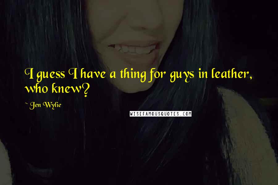 Jen Wylie Quotes: I guess I have a thing for guys in leather, who knew?