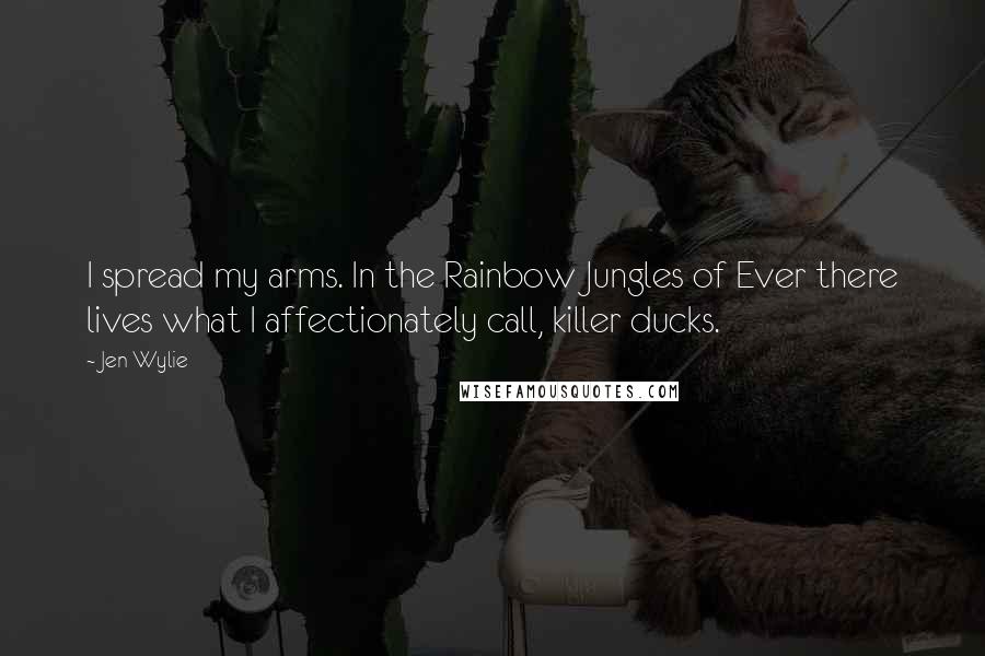 Jen Wylie Quotes: I spread my arms. In the Rainbow Jungles of Ever there lives what I affectionately call, killer ducks.