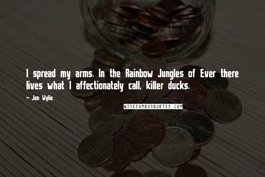 Jen Wylie Quotes: I spread my arms. In the Rainbow Jungles of Ever there lives what I affectionately call, killer ducks.