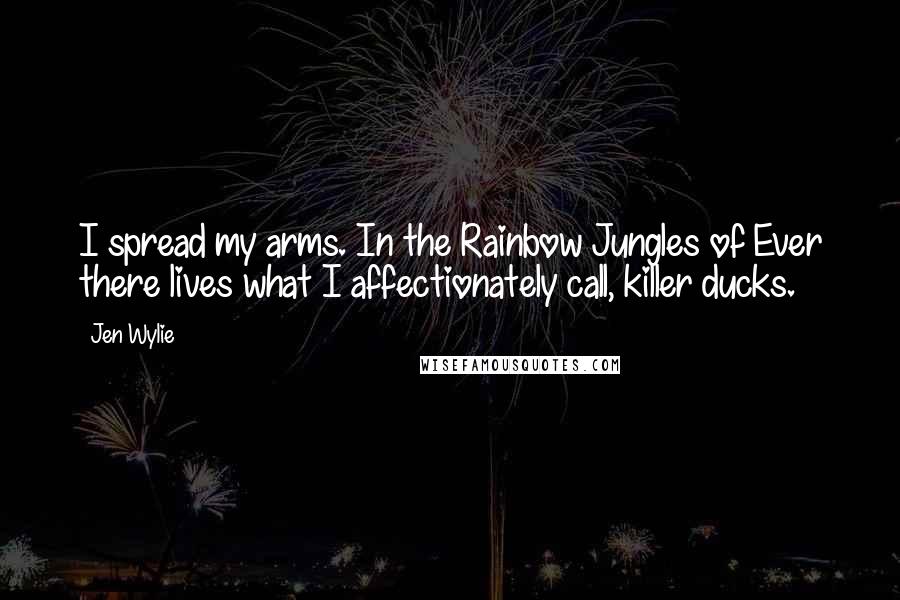 Jen Wylie Quotes: I spread my arms. In the Rainbow Jungles of Ever there lives what I affectionately call, killer ducks.