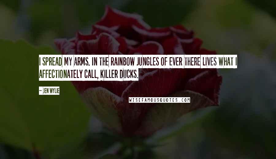 Jen Wylie Quotes: I spread my arms. In the Rainbow Jungles of Ever there lives what I affectionately call, killer ducks.
