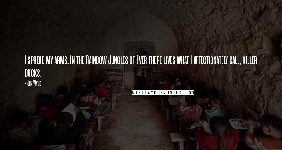 Jen Wylie Quotes: I spread my arms. In the Rainbow Jungles of Ever there lives what I affectionately call, killer ducks.