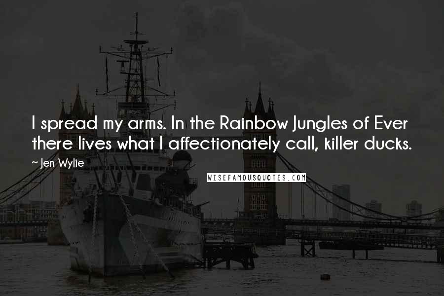 Jen Wylie Quotes: I spread my arms. In the Rainbow Jungles of Ever there lives what I affectionately call, killer ducks.