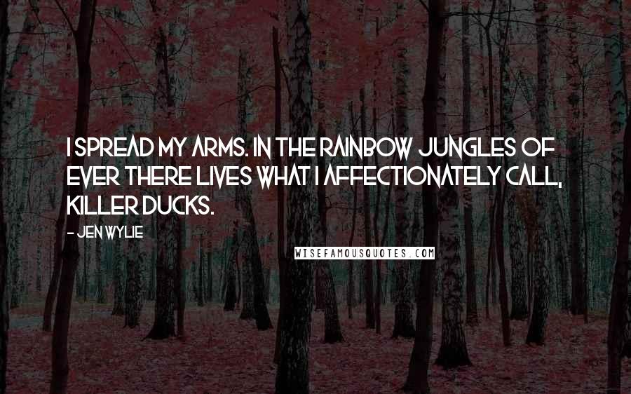 Jen Wylie Quotes: I spread my arms. In the Rainbow Jungles of Ever there lives what I affectionately call, killer ducks.