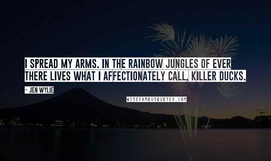 Jen Wylie Quotes: I spread my arms. In the Rainbow Jungles of Ever there lives what I affectionately call, killer ducks.
