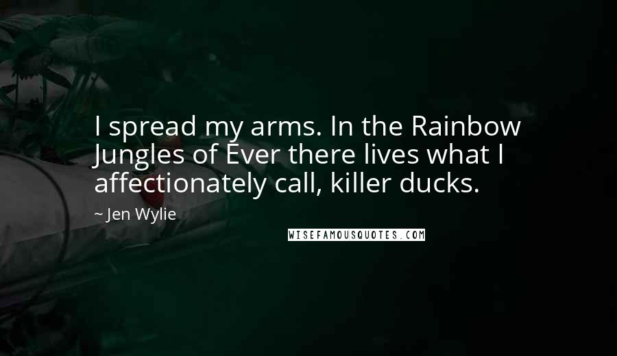 Jen Wylie Quotes: I spread my arms. In the Rainbow Jungles of Ever there lives what I affectionately call, killer ducks.