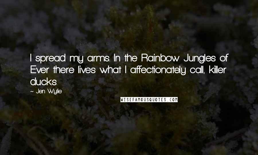 Jen Wylie Quotes: I spread my arms. In the Rainbow Jungles of Ever there lives what I affectionately call, killer ducks.