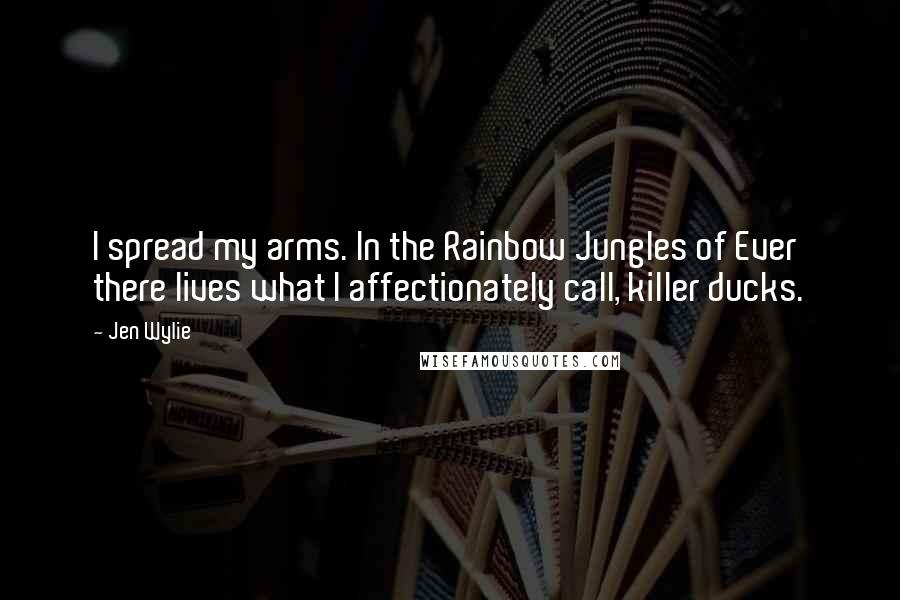 Jen Wylie Quotes: I spread my arms. In the Rainbow Jungles of Ever there lives what I affectionately call, killer ducks.