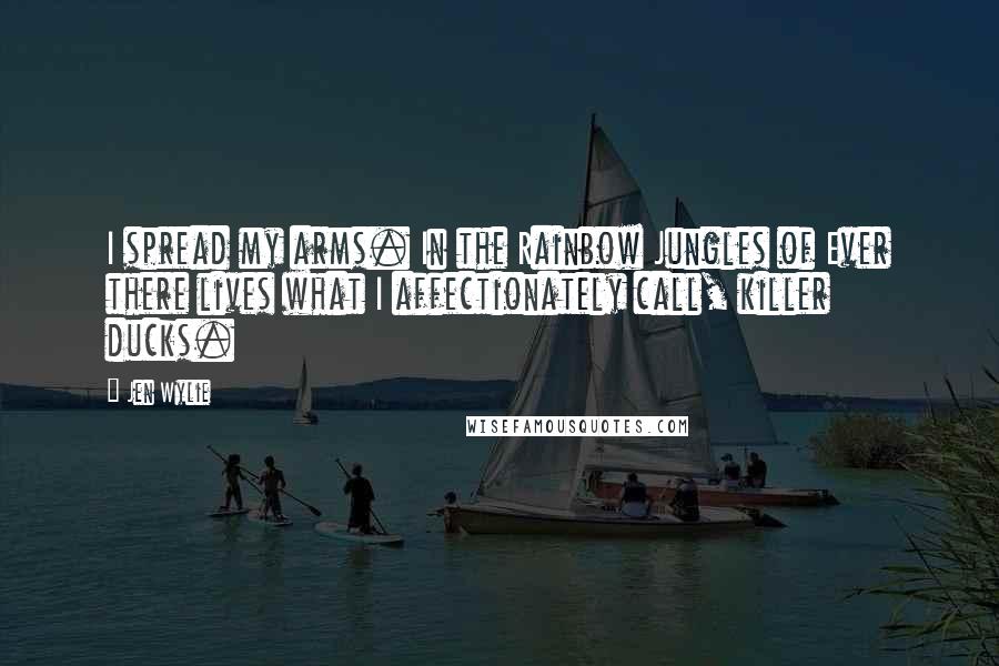 Jen Wylie Quotes: I spread my arms. In the Rainbow Jungles of Ever there lives what I affectionately call, killer ducks.