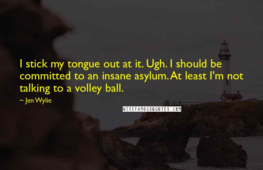Jen Wylie Quotes: I stick my tongue out at it. Ugh. I should be committed to an insane asylum. At least I'm not talking to a volley ball.