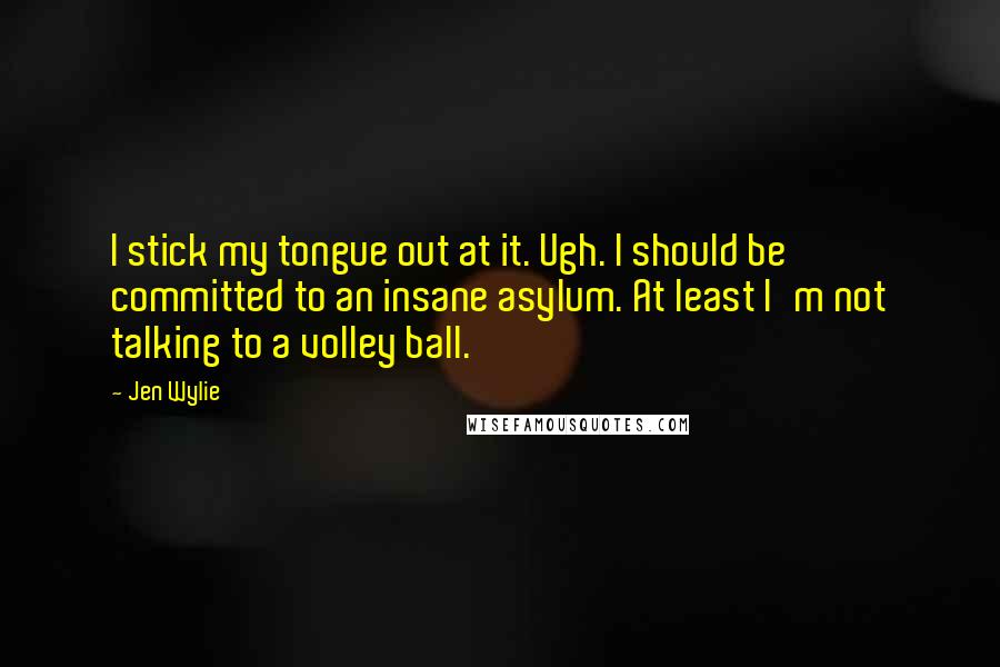 Jen Wylie Quotes: I stick my tongue out at it. Ugh. I should be committed to an insane asylum. At least I'm not talking to a volley ball.