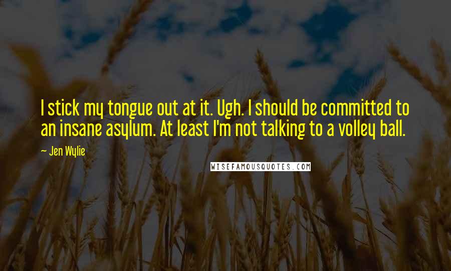 Jen Wylie Quotes: I stick my tongue out at it. Ugh. I should be committed to an insane asylum. At least I'm not talking to a volley ball.
