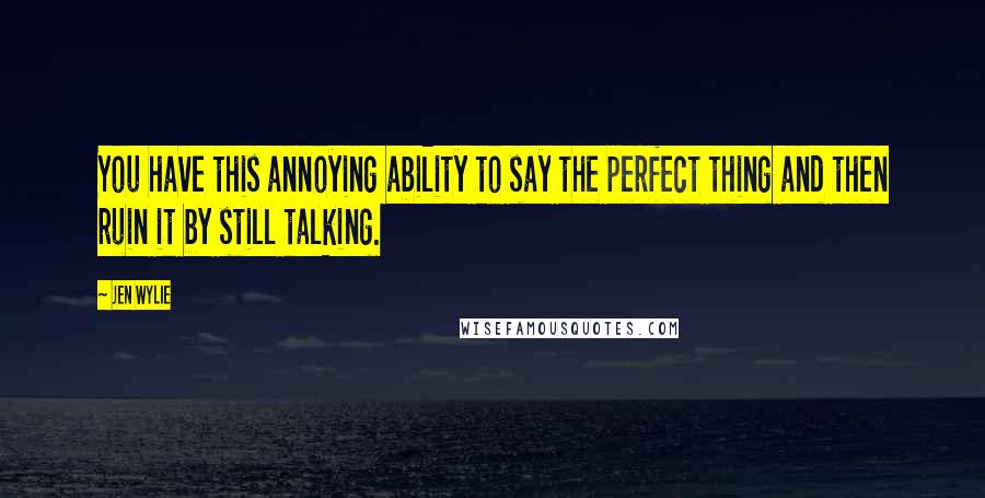 Jen Wylie Quotes: You have this annoying ability to say the perfect thing and then ruin it by still talking.