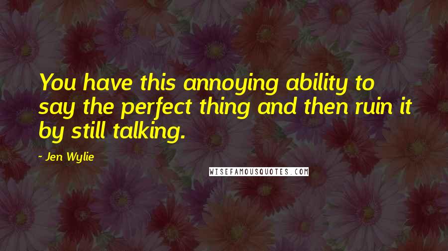 Jen Wylie Quotes: You have this annoying ability to say the perfect thing and then ruin it by still talking.