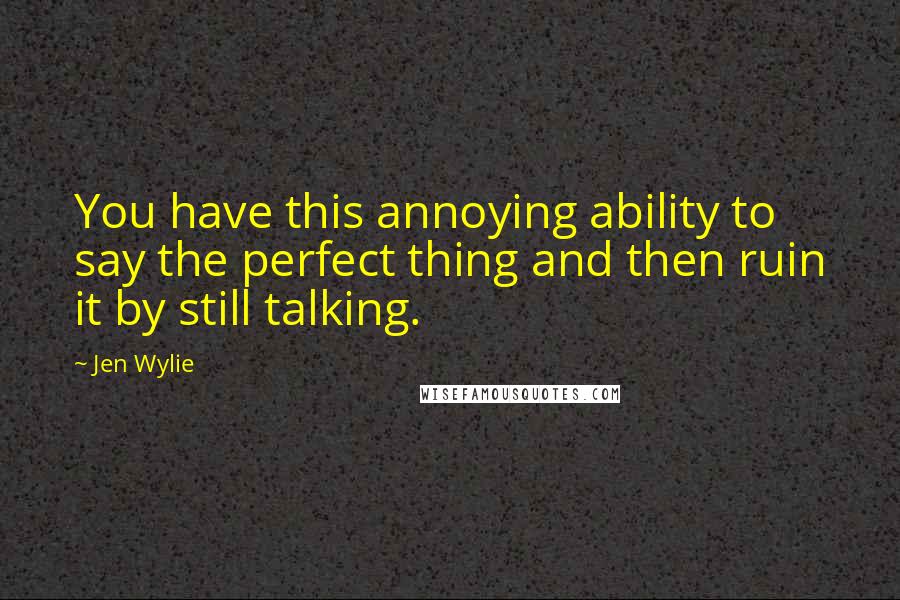 Jen Wylie Quotes: You have this annoying ability to say the perfect thing and then ruin it by still talking.